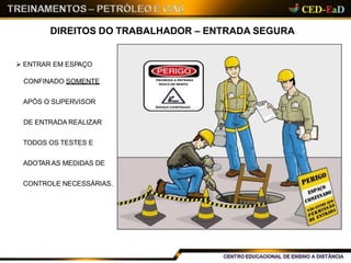 DIREITOS DO TRABALHADOR – ENTRADA SEGURA
 ENTRAR EM ESPAÇO
CONFINADO SOMENTE
APÓS O SUPERVISOR
DE ENTRADA REALIZAR
TODOS OS TESTES E
ADOTAR AS MEDIDAS DE
CONTROLE NECESSÁRIAS.
13
 
