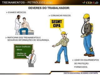 DEVERES DO TRABALHADOR:
 PARTICIPAR DOS TREINAMENTOS E
SEGUIRAS INFORMAÇÕES DE SEGURANÇA.
 USAR OS EQUIPAMENTOS
DE PROTEÇÃO
FORNECIDOS.
 COMUNICAR RISCOS.
 EXAMES MÉDICOS.
16
 
