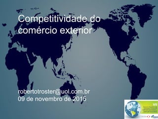 Competitividade do
comércio exterior
robertotroster@uol.com.br
09 de novembro de 2015
 
