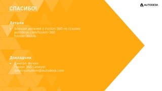 СПАСИБО!
Детали
▸ Больше деталей о Fusion 360 по ссылке:
autodesk.com/fusion-360
fusion-360.ru
Докладчик
▸ Дмитро Мухин
Fusion 360 Catalyst
dmytro.mukhin@autodesk.com
 