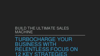 TURBOCHARGE YOUR
BUSINESS WITH
RELENTLESS FOCUS ON
12 KEY STRATEGIES
BUILD THE ULTIMATE SALES
MACHINE
 