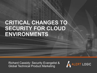 CRITICAL CHANGES TO
SECURITY FOR CLOUD
ENVIRONMENTS
Richard Cassidy: Security Evangelist &
Global Technical Product Marketing
 