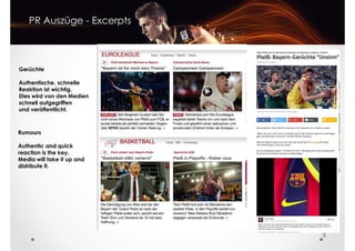 Gerüchte
Authentische, schnelle
PR Auszüge - Excerpts
Authentische, schnelle
Reaktion ist wichtig.
Dies wird von den Medien
schnell aufgegriffen
und veröffentlicht.
Rumours
Authentic and quick
reaction is the key.
Media will take it up and
distribute it.
8
distribute it.
 