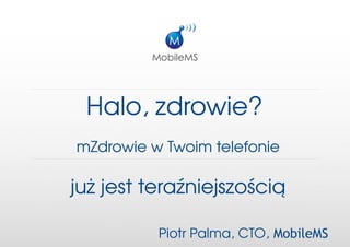 Halo, zdrowie? 
mZdrowie w Twoim telefonie

już jest teraźniejszością

          Piotr Palma, CTO, MobileMS
 