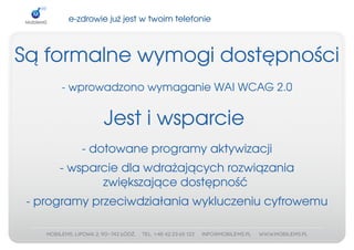 e­zdrowiejużjestwtwoimtelefonie



Sąformalnewymogidostępności
      ­wprowadzonowymaganieWAIWCAG2.0


               Jestiwsparcie
          ­dotowaneprogramyaktywizacji
      ­wsparciedlawdrażającychrozwiązania
             zwiększającedostępność
 ­programyprzeciwdziałaniawykluczeniucyfrowemu
 