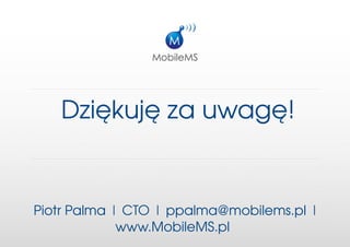 Dziękujęzauwagę!


PiotrPalma|CTO|ppalma@mobilems.pl|
             www.MobileMS.pl
 