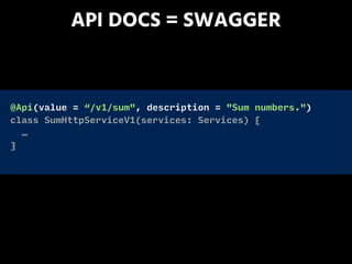 API DOCS = SWAGGER
@Api(value = “/v1/sum", description = "Sum numbers.")
class SumHttpServiceV1(services: Services) {
…
}
 