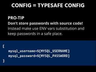 CONFIG = TYPESAFE CONFIG
{
mysql_username=${MYSQL_USERNAME}
mysql_password=${MYSQL_PASSWORD}
}
PRO-TIP 
Don’t store passwords with source code!
Instead make use ENV vars substitution and
keep passwords in a safe place.
 