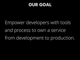OUR GOAL
Empower developers with tools
and process to own a service
from development to production.
 