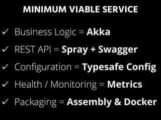 MINIMUM VIABLE SERVICE
Business Logic = Akka
REST API = Spray + Swagger
Conﬁguration = Typesafe Conﬁg
Health / Monitoring = Metrics
Packaging = Assembly & Docker
 