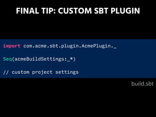 FINAL TIP: CUSTOM SBT PLUGIN
import com.acme.sbt.plugin.AcmePlugin._
!
Seq(acmeBuildSettings:_*)
!
// custom project settings
build.sbt
 