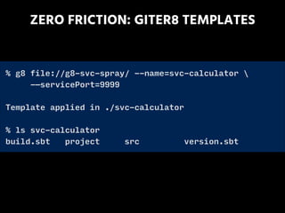 ZERO FRICTION: GITER8 TEMPLATES
% g8 file://g8-svc-spray/ --name=svc-calculator 
-—servicePort=9999
!
Template applied in ./svc-calculator
!
% ls svc-calculator
build.sbt project src version.sbt
 