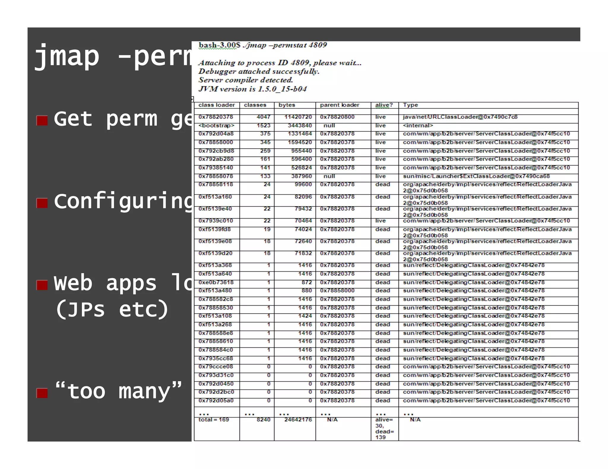 jmap -permstat

!   Get perm gen statistics


!   Configuring perm gen size important


!   Web apps load large number of classes
    (JPs etc)


!   “too many” classes = OutOfMemoryError
 