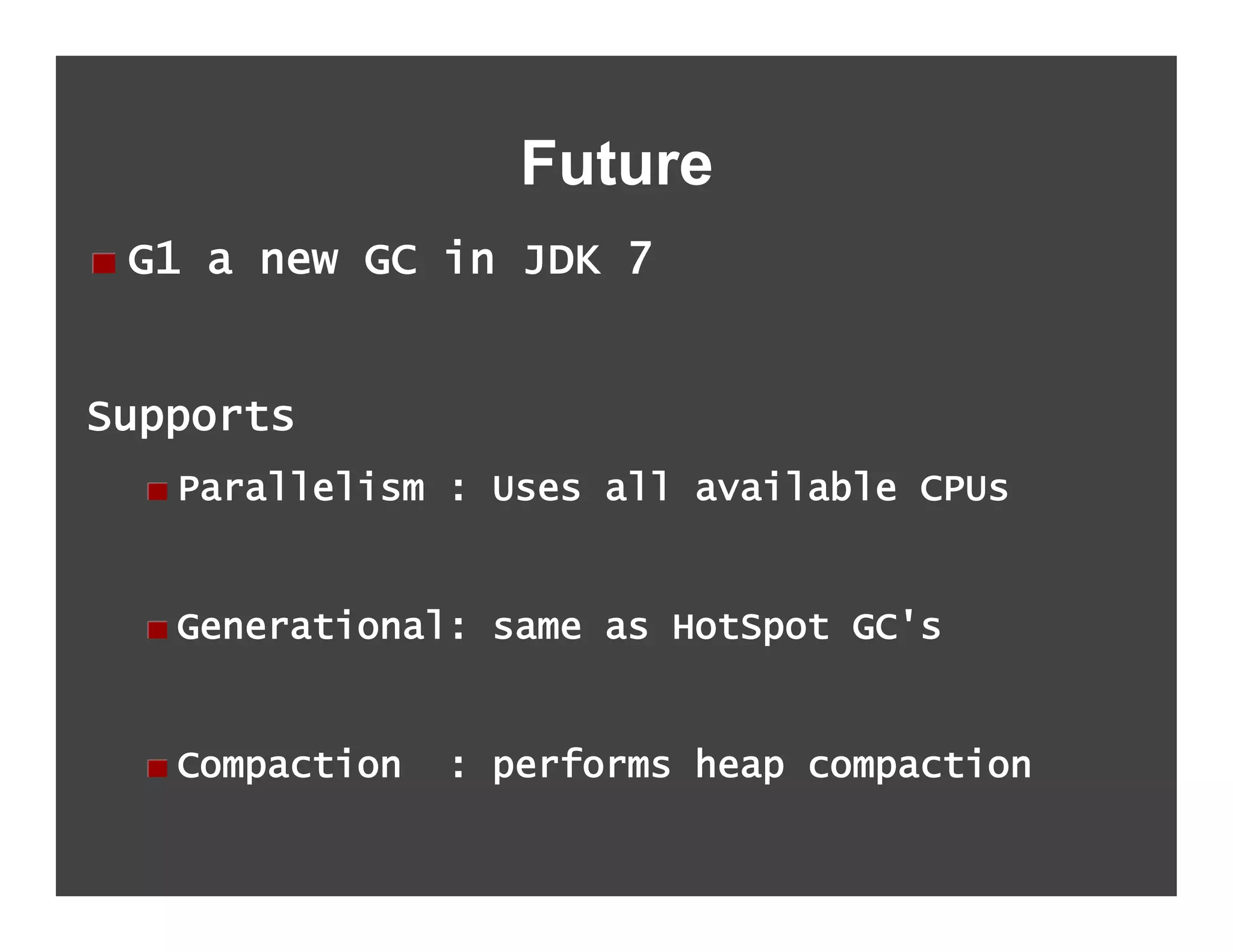 Future
!   G1 a new GC in JDK 7


Supports
  !   Parallelism : Uses all available CPUs


  !   Generational: same as HotSpot GC's


  !   Compaction   : performs heap compaction
 