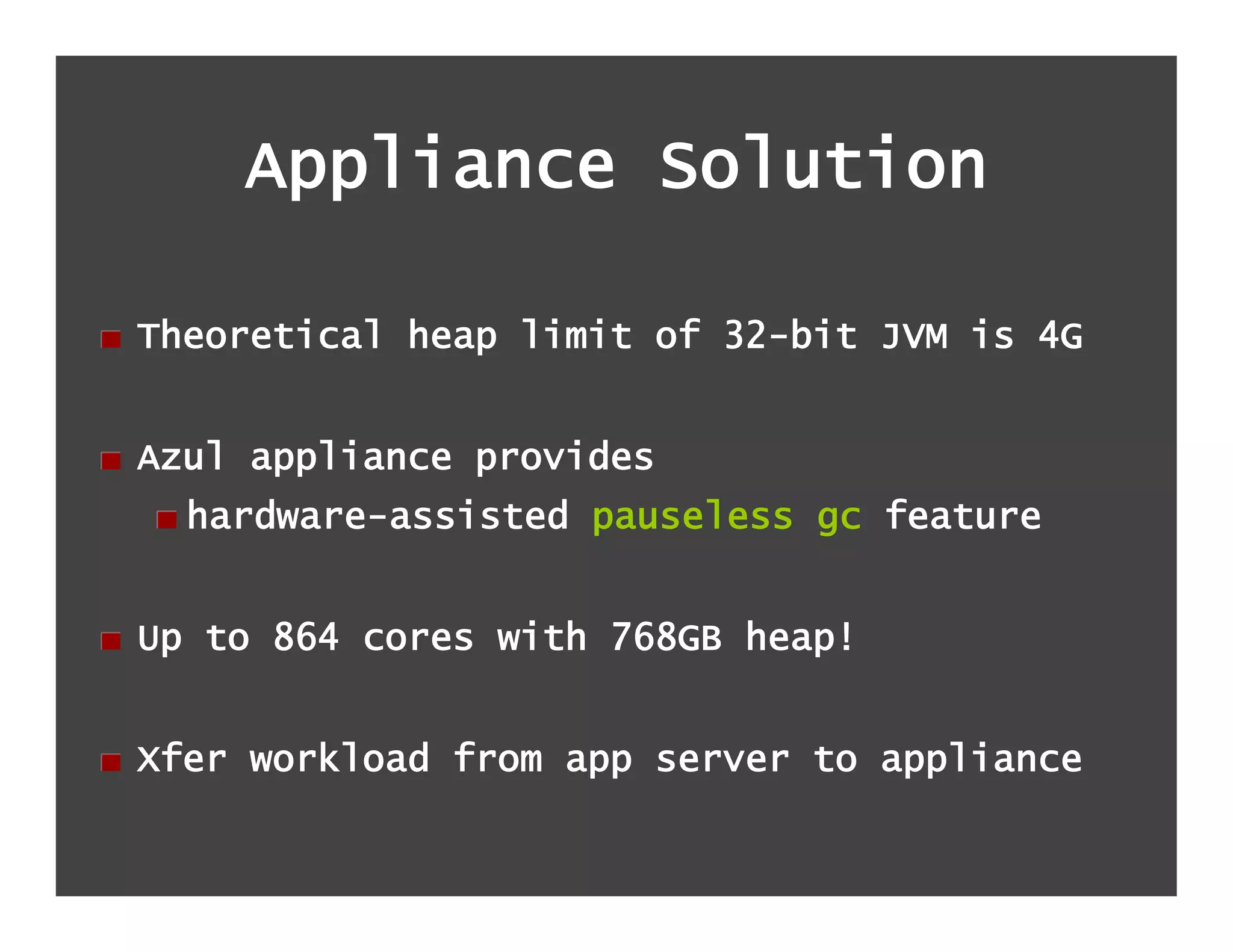 Appliance Solution

!   Theoretical heap limit of 32-bit JVM is 4G


!   Azul appliance provides
  !   hardware-assisted pauseless gc feature


!   Up to 864 cores with 768GB heap!


!   Xfer workload from app server to appliance
 