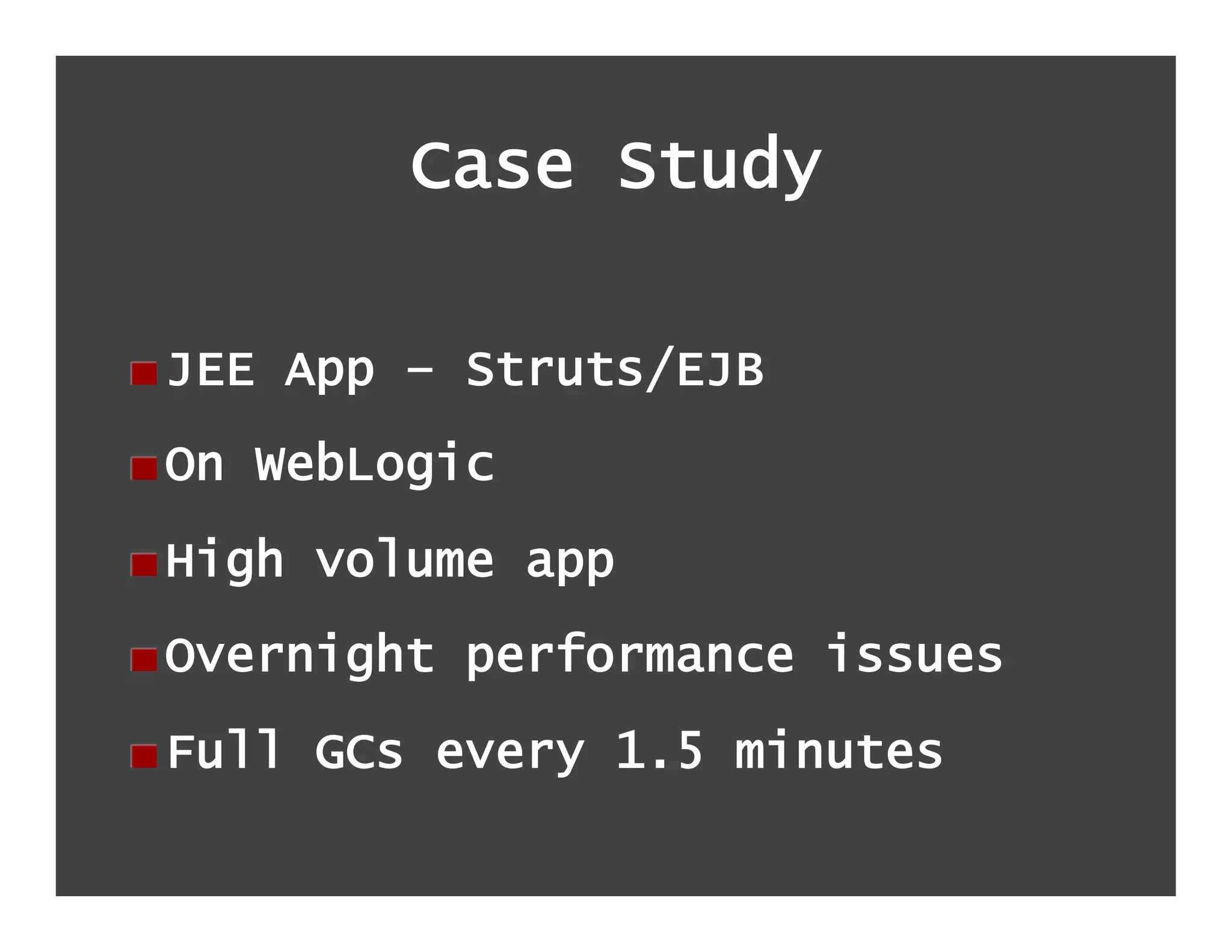 Case Study

!  JEE App – Struts/EJB
!  On WebLogic
!  High volume app
!  Overnight performance issues
!  Full GCs every 1.5 minutes
 