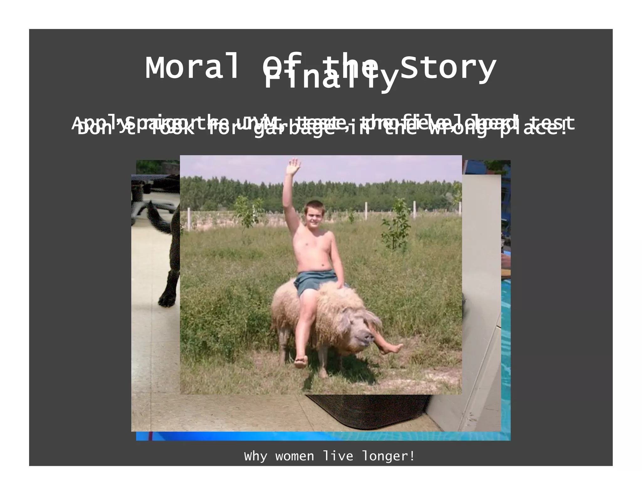 Moral FinallyStory
            Of the
Apply rigor forJVM, test, the developer! test
 Don’t lookthe unit tamein the wrong place!
     Spare  –    garbage  profile, load




               Why women live longer!
 