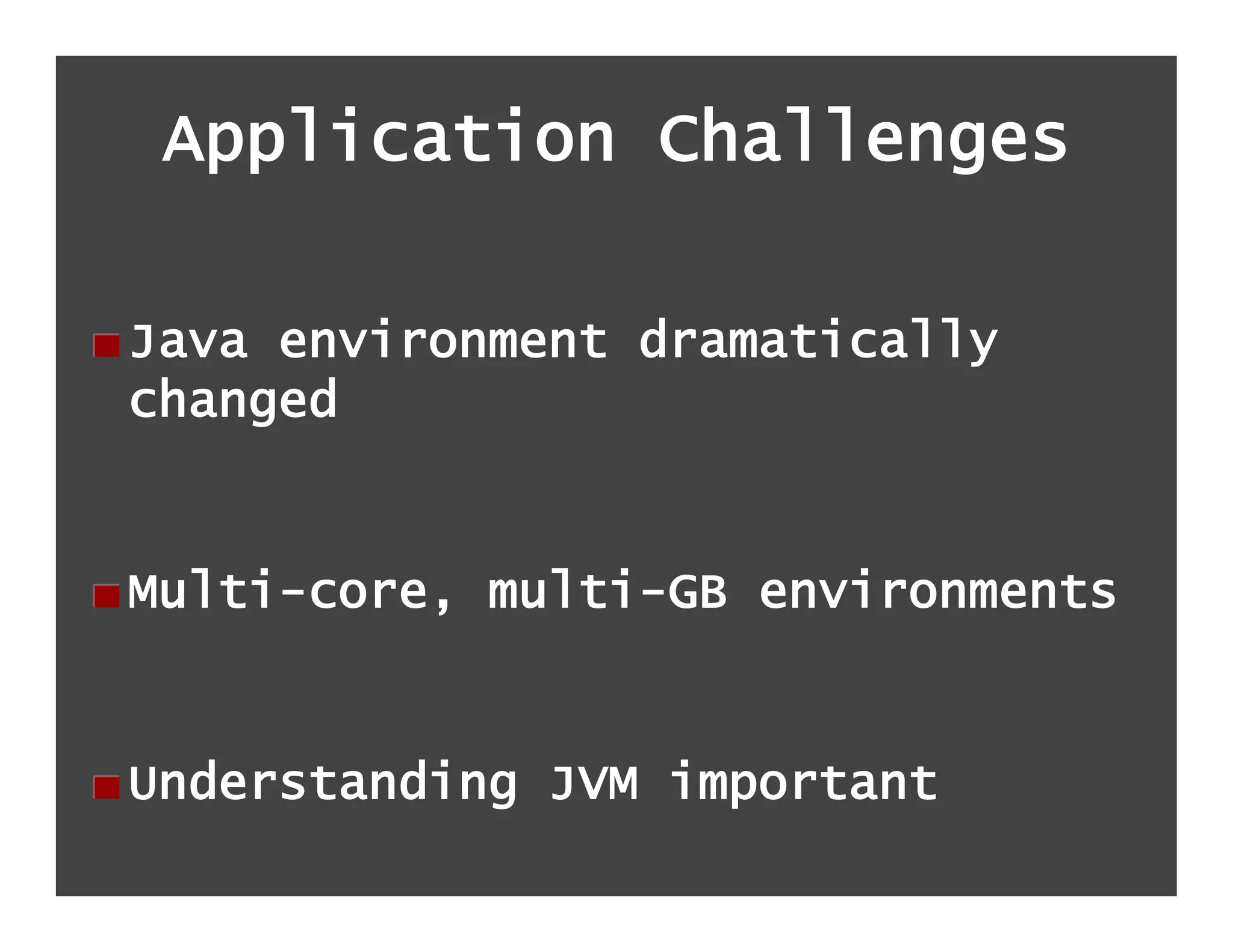 Application Challenges

!  Java environment dramatically
   changed


!  Multi-core, multi-GB environments


!  Understanding JVM important
 
