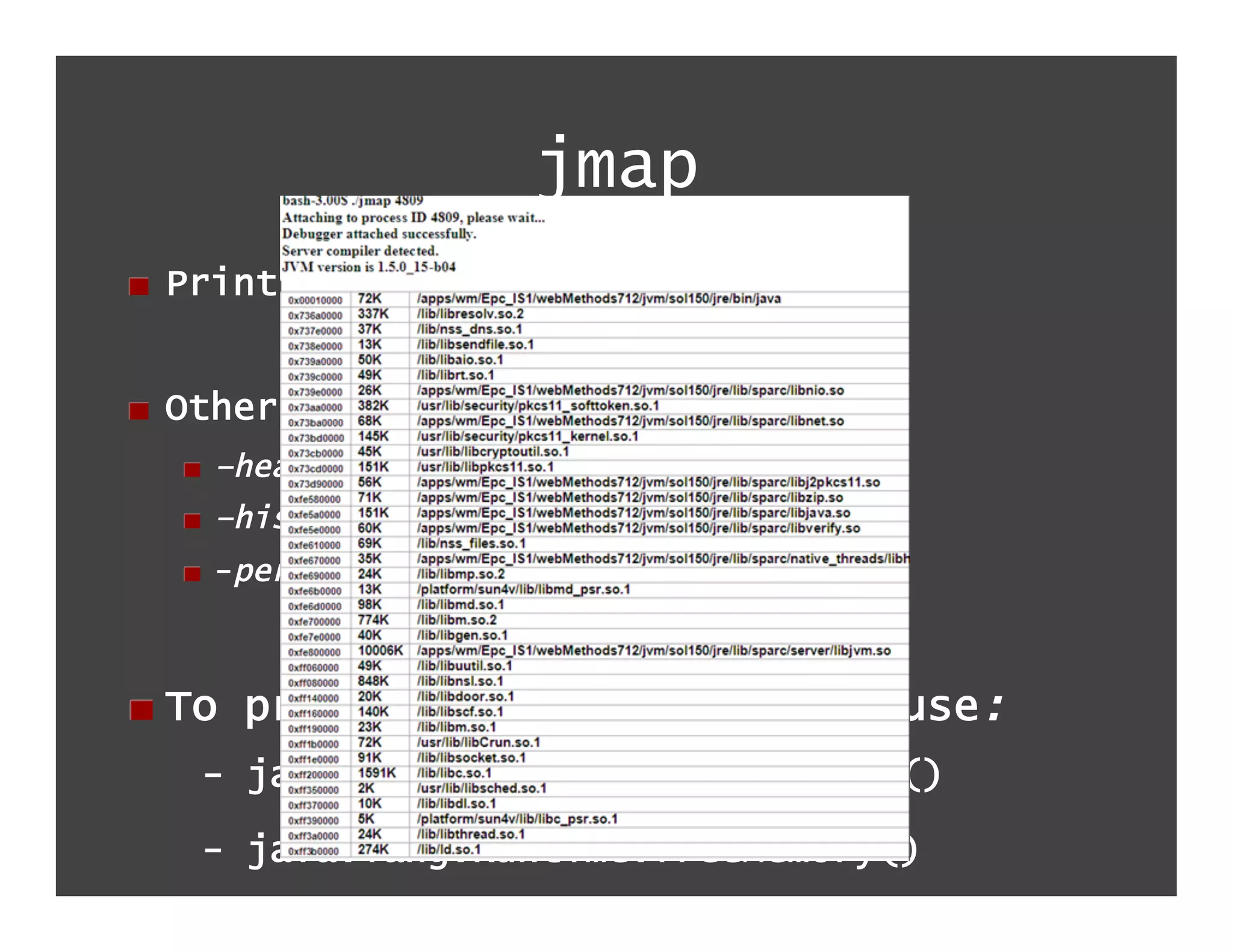 jmap
!   Prints memory–related statistics


!   Other options
  !   –heap
  !   –histo
  !   -permstat



!   To programmatically monitor use:
   - java.lang.Runtime.totalMemory()

   - java.lang.Runtime.freeMemory()
 