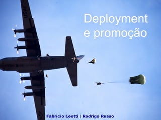 Deployment
e promoção
Fabricio Leotti | Rodrigo Russo
 