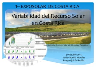 Variabilidad del Recurso Solar
en Costa Rica
Foto ilustrativa: Proyecto Solar ICE. Miravalles. Costa Rica.
31 Octubre 2014.
Javier Bonilla Morales
Evelyn Quirós Badilla.
1era EXPOSOLAR DE COSTA RICA
 