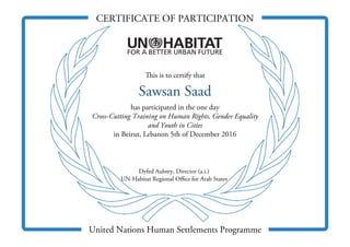 CERTIFICATE OF PARTICIPATION
United Nations Human Settlements Programme
is is to certify that
Dyfed Aubrey, Director (a.i.)
UN-Habitat Regional Oﬃce for Arab States
Sawsan Saad
has participated in the one day
Cross-Cutting Training on Human Rights, Gender Equality
and Youth in Cities
in Beirut, Lebanon 5th of December 2016
 
