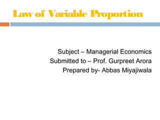 Law of Variable Proportion
Subject – Managerial Economics
Submitted to – Prof. Gurpreet Arora
Prepared by- Abbas Miyajiwala
 