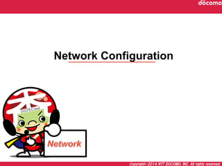 Copyright©2014  NTT  DOCOMO,  INC.  All  rights  reserved.
Network Configuration	
 
