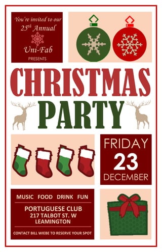 PARTY
You’re invited to our
25th
Annual
Uni-Fab
PRESENTS
CHRISTMAS
FRIDAY
DECEMBER
23
MUSIC FOOD DRINK FUN
PORTUGUESE CLUB
217 TALBOT ST. W
LEAMINGTON
CONTACT BILL WIEBE TO RESERVE YOUR SPOT
 