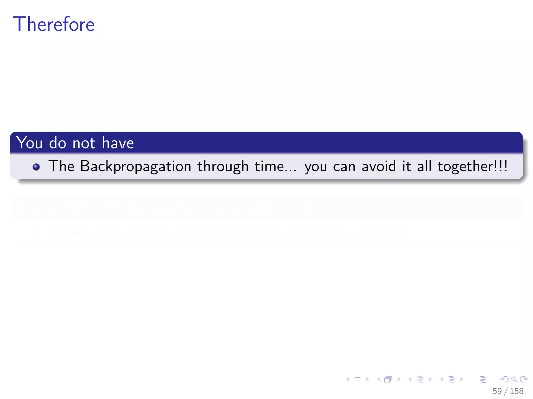 Images/cinvestav
Therefore
You do not have
The Backpropagation through time... you can avoid it all together!!!
Because Backpropagation Through Time
Makes the process of obtaining the gradients unstable...
59 / 158
 