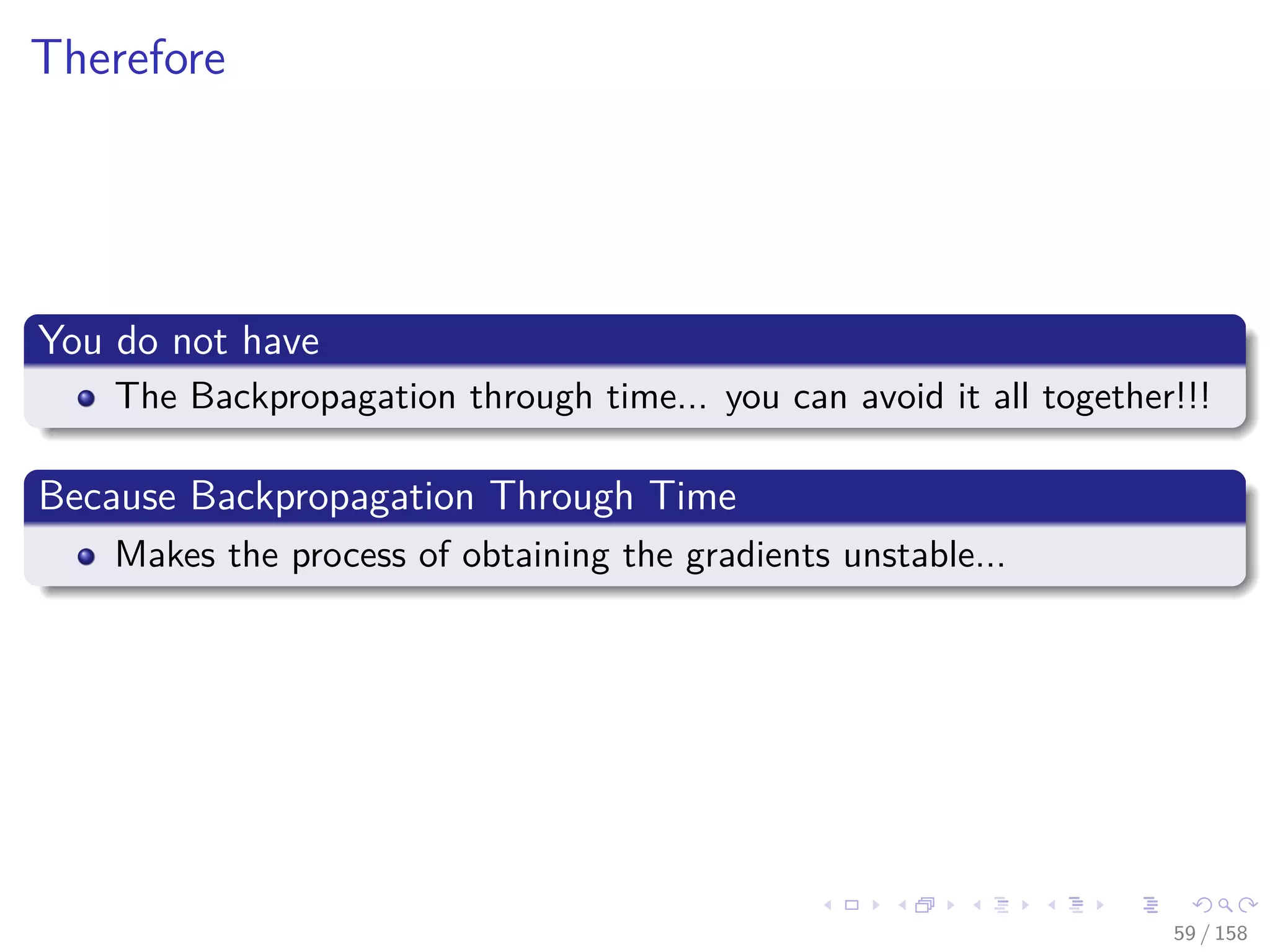Images/cinvestav
Therefore
You do not have
The Backpropagation through time... you can avoid it all together!!!
Because Backpropagation Through Time
Makes the process of obtaining the gradients unstable...
59 / 158
 