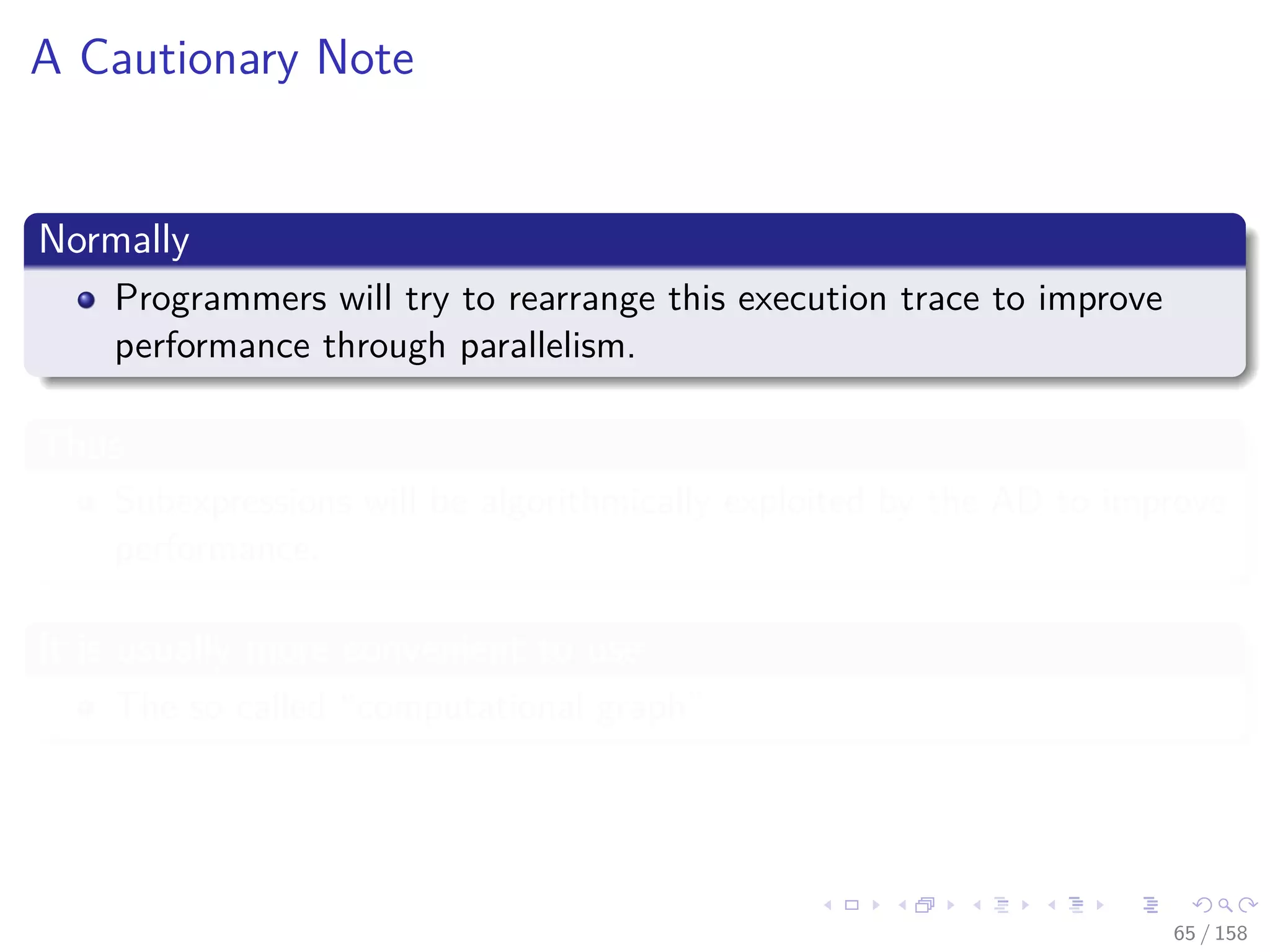 Images/cinvestav
A Cautionary Note
Normally
Programmers will try to rearrange this execution trace to improve
performance through parallelism.
Thus
Subexpressions will be algorithmically exploited by the AD to improve
performance.
It is usually more convenient to use
The so called “computational graph”
65 / 158
 