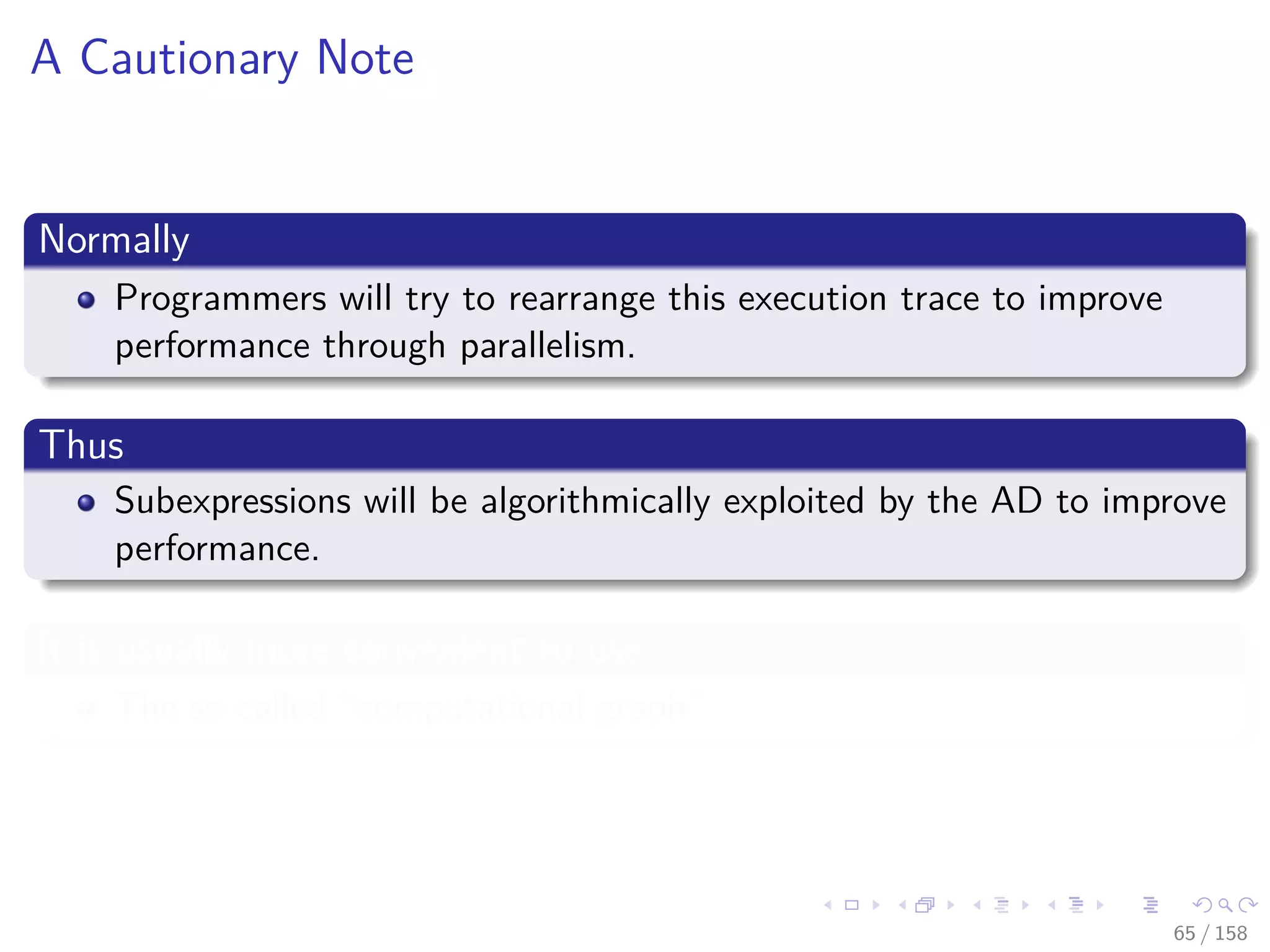 Images/cinvestav
A Cautionary Note
Normally
Programmers will try to rearrange this execution trace to improve
performance through parallelism.
Thus
Subexpressions will be algorithmically exploited by the AD to improve
performance.
It is usually more convenient to use
The so called “computational graph”
65 / 158
 