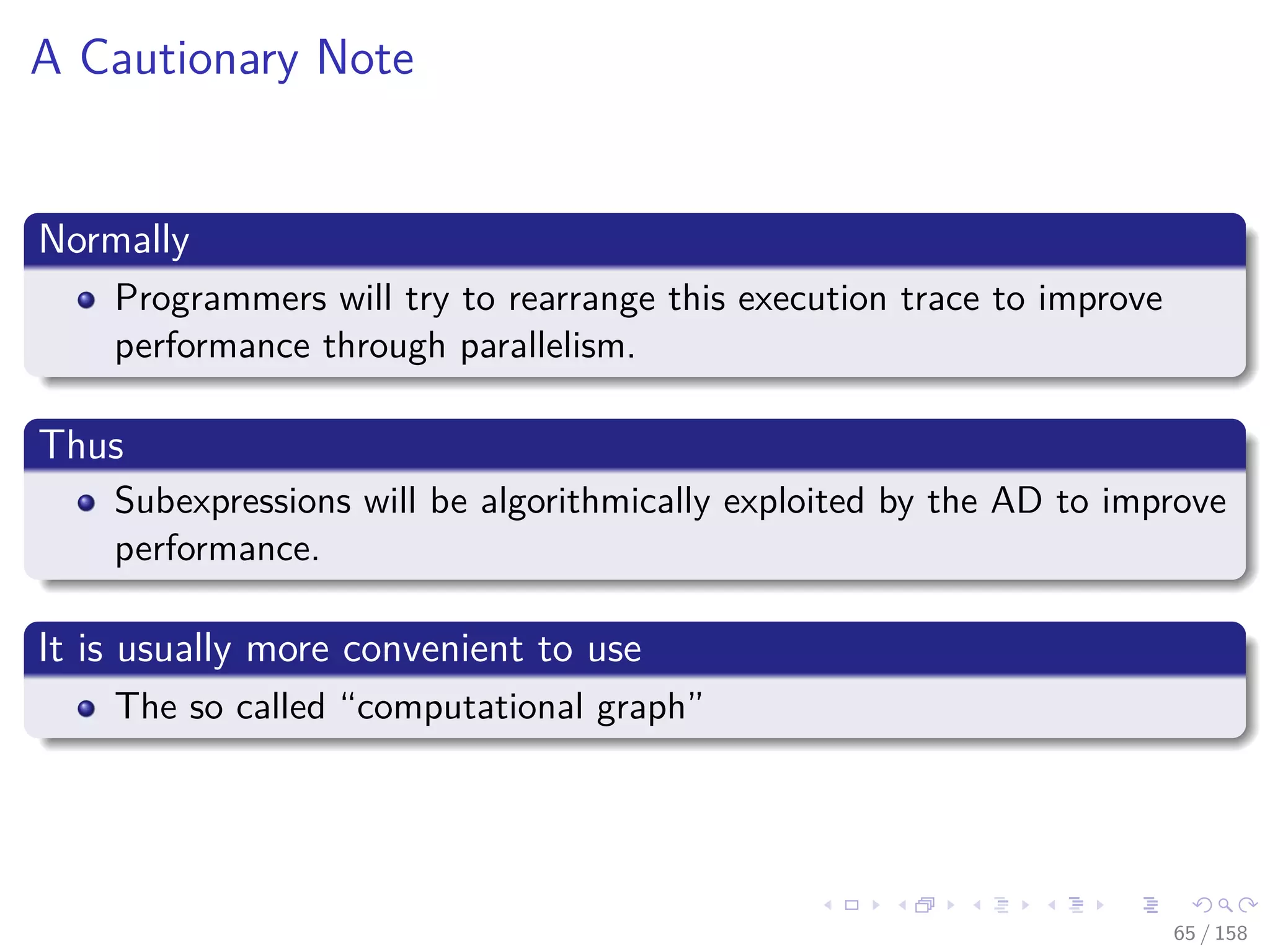 Images/cinvestav
A Cautionary Note
Normally
Programmers will try to rearrange this execution trace to improve
performance through parallelism.
Thus
Subexpressions will be algorithmically exploited by the AD to improve
performance.
It is usually more convenient to use
The so called “computational graph”
65 / 158
 
