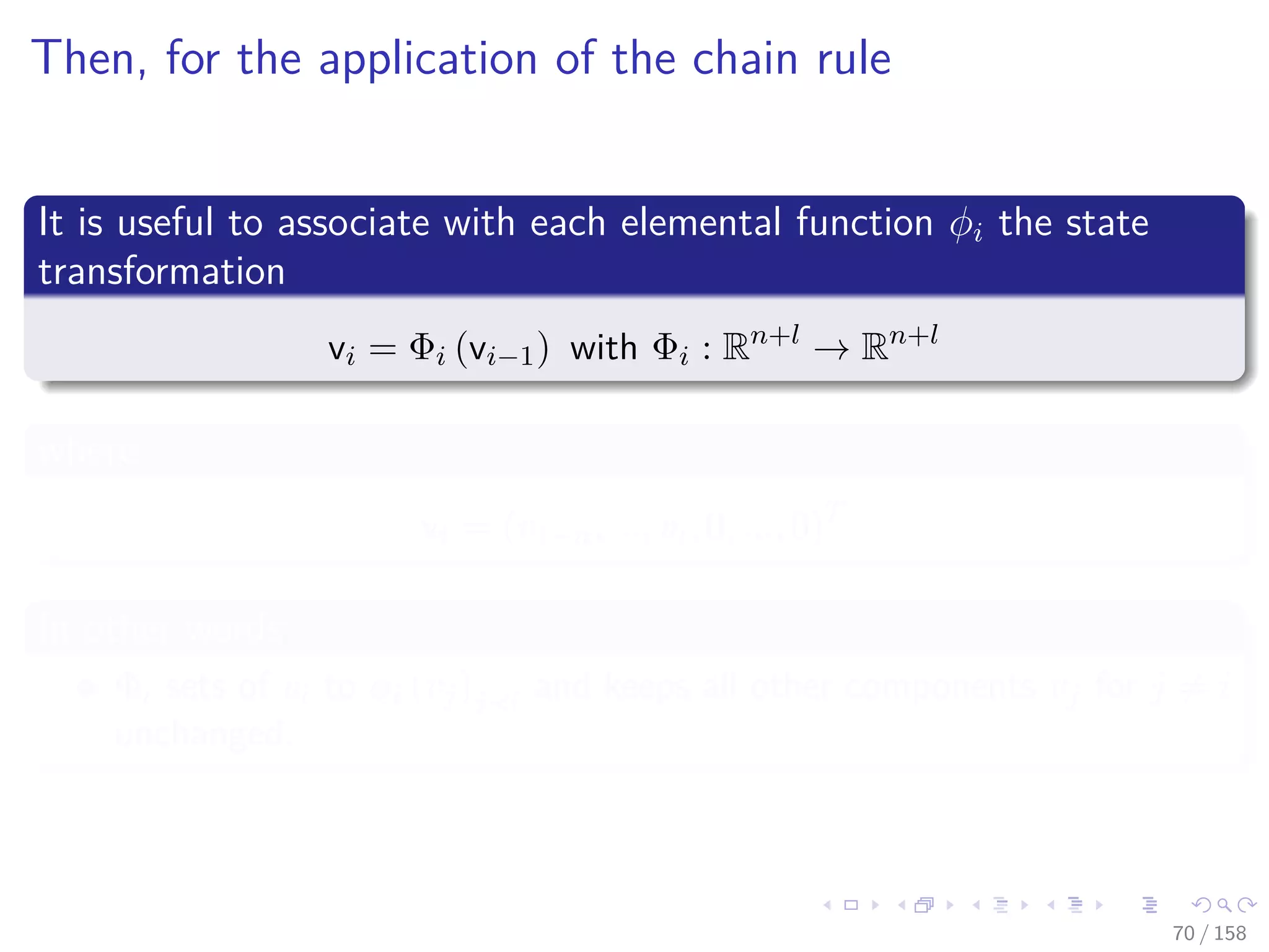 Images/cinvestav
Then, for the application of the chain rule
It is useful to associate with each elemental function φi the state
transformation
vi = Φi (vi−1) with Φi : Rn+l
→ Rn+l
where
vi = (v1−n, ..., vi, 0, ..., 0)T
In other words
Φi sets of vi to φi (vj)j i and keeps all other components vj for j = i
unchanged.
70 / 158
 