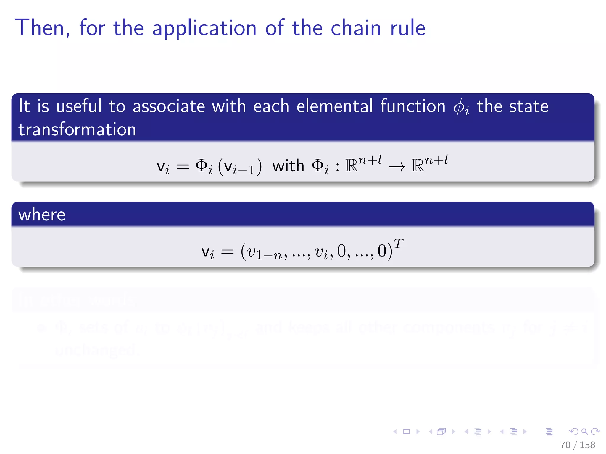 Images/cinvestav
Then, for the application of the chain rule
It is useful to associate with each elemental function φi the state
transformation
vi = Φi (vi−1) with Φi : Rn+l
→ Rn+l
where
vi = (v1−n, ..., vi, 0, ..., 0)T
In other words
Φi sets of vi to φi (vj)j i and keeps all other components vj for j = i
unchanged.
70 / 158
 