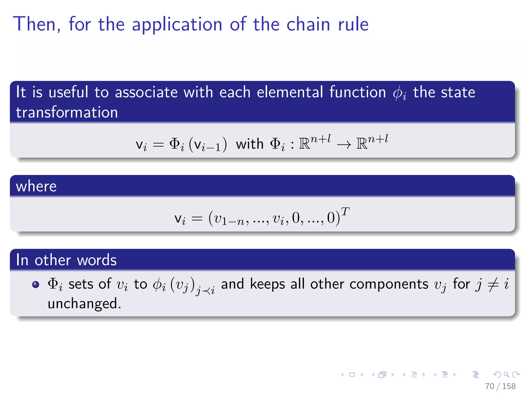 Images/cinvestav
Then, for the application of the chain rule
It is useful to associate with each elemental function φi the state
transformation
vi = Φi (vi−1) with Φi : Rn+l
→ Rn+l
where
vi = (v1−n, ..., vi, 0, ..., 0)T
In other words
Φi sets of vi to φi (vj)j i and keeps all other components vj for j = i
unchanged.
70 / 158
 