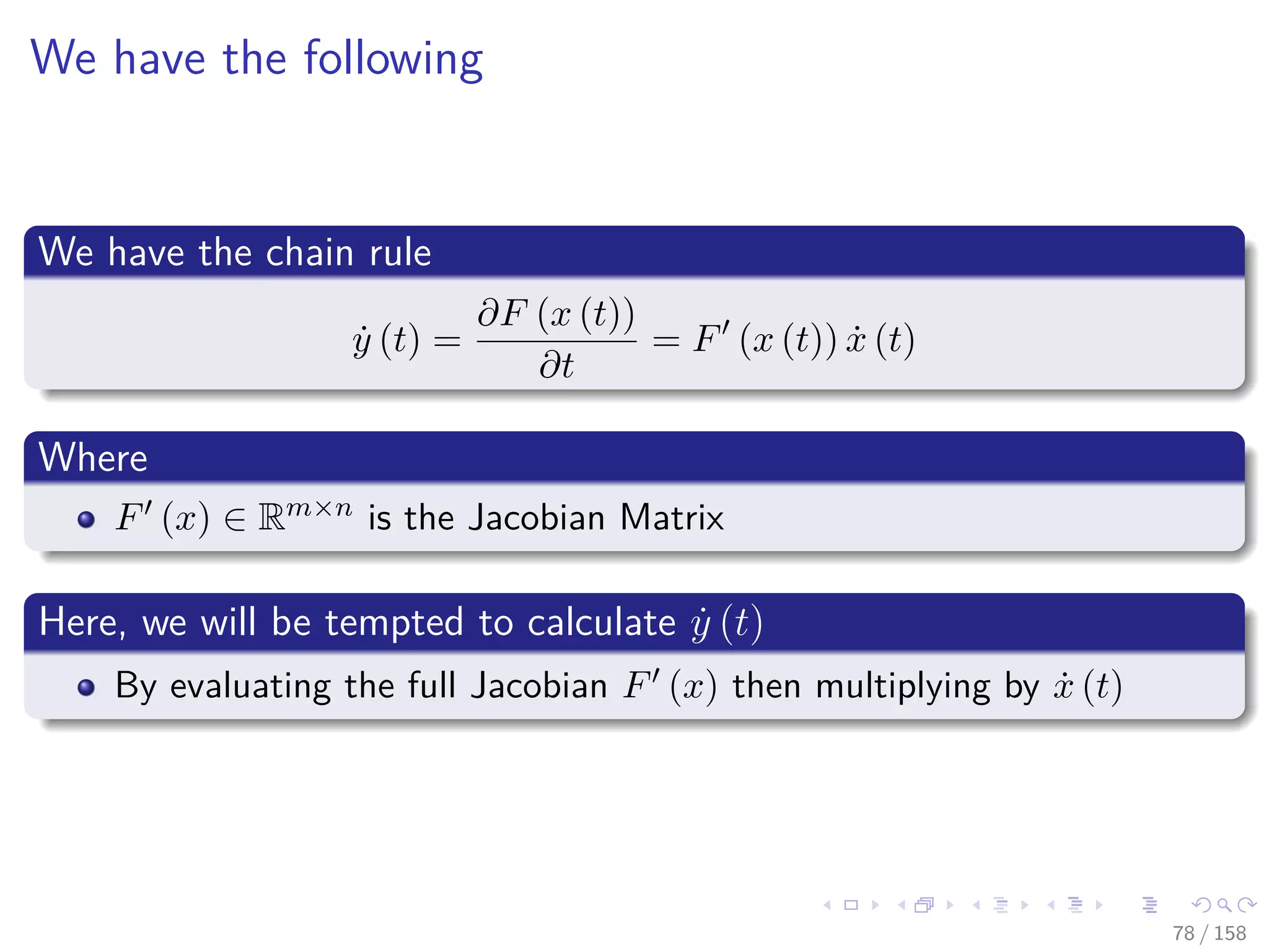 Images/cinvestav
We have the following
We have the chain rule
˙y (t) =
∂F (x (t))
∂t
= F (x (t)) ˙x (t)
Where
F (x) ∈ Rm×n is the Jacobian Matrix
Here, we will be tempted to calculate ˙y (t)
By evaluating the full Jacobian F (x) then multiplying by ˙x (t)
78 / 158
 