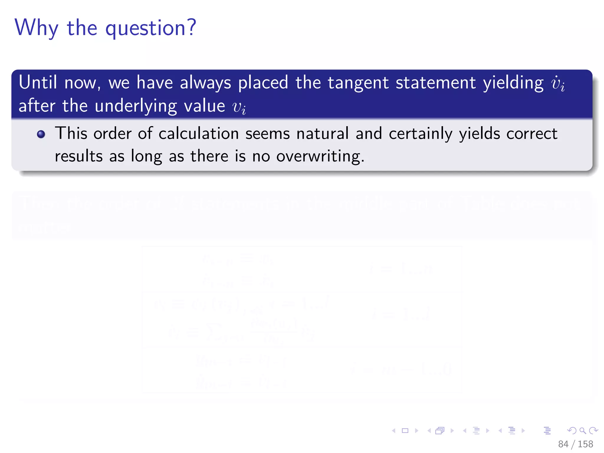 Images/cinvestav
Why the question?
Until now, we have always placed the tangent statement yielding ˙vi
after the underlying value vi
This order of calculation seems natural and certainly yields correct
results as long as there is no overwriting.
Then the order of 2l statements in the middle part of Table does not
matter
vi−n ≡ xi
i = 1...n
˙vi−n ≡ ˙xi
vi ≡ φi (vj)j i i = 1...l
i = 1...l
˙vi ≡ j i
∂φi(uj)
∂vj
˙vj
ym−i ≡ vl−i
i = m − 1...0
˙ym−i ≡ ˙vl−i
84 / 158
 