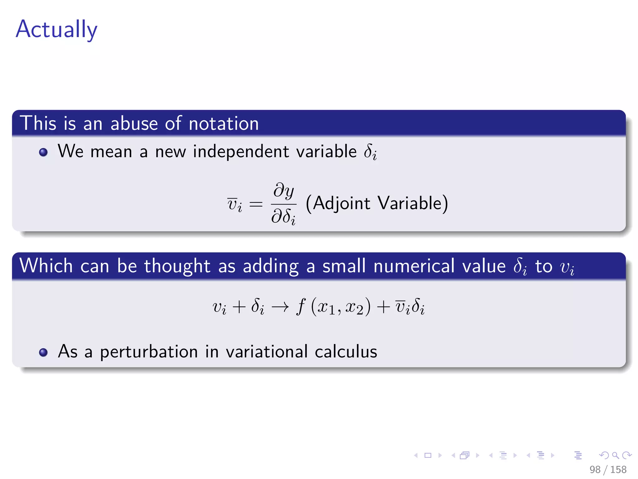 Images/cinvestav
Actually
This is an abuse of notation
We mean a new independent variable δi
vi =
∂y
∂δi
(Adjoint Variable)
Which can be thought as adding a small numerical value δi to vi
vi + δi → f (x1, x2) + viδi
As a perturbation in variational calculus
98 / 158
 