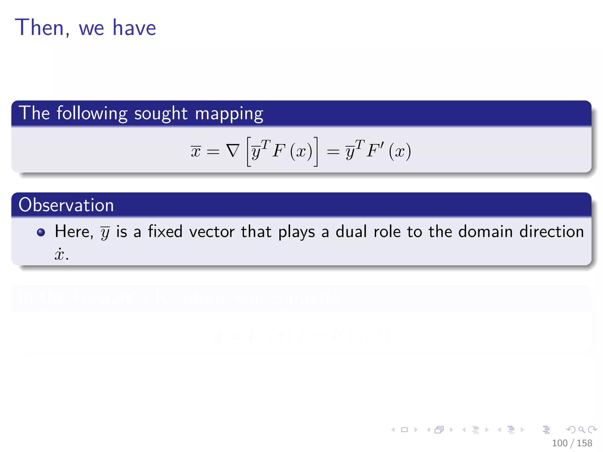 Images/cinvestav
Then, we have
The following sought mapping
x = yT
F (x) = yT
F (x)
Observation
Here, y is a ﬁxed vector that plays a dual role to the domain direction
˙x.
In the Forward Procedure, you compute
˙y = F (x) ˙x = ˙F (x, ˙x)
100 / 158
 