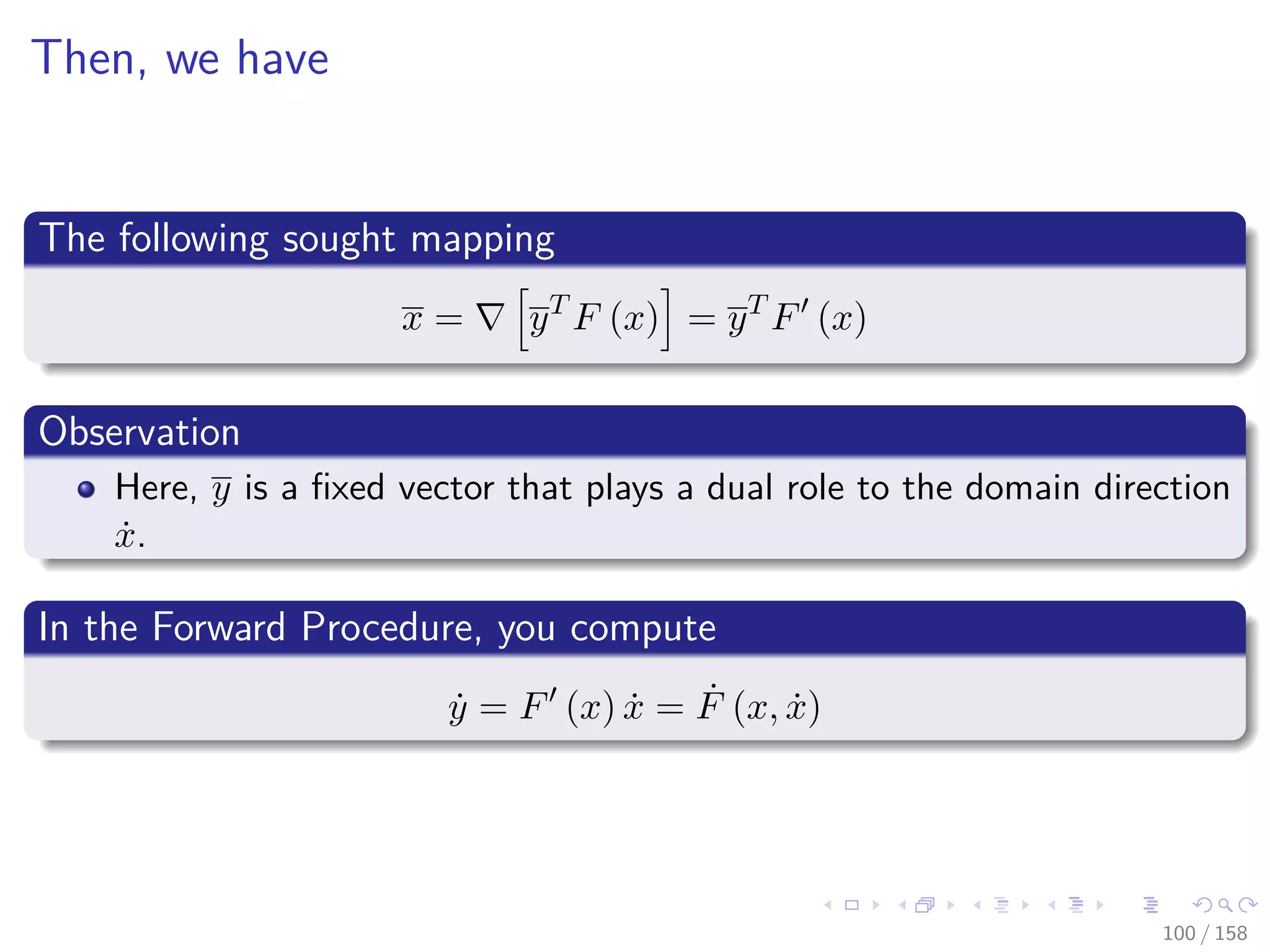 Images/cinvestav
Then, we have
The following sought mapping
x = yT
F (x) = yT
F (x)
Observation
Here, y is a ﬁxed vector that plays a dual role to the domain direction
˙x.
In the Forward Procedure, you compute
˙y = F (x) ˙x = ˙F (x, ˙x)
100 / 158
 
