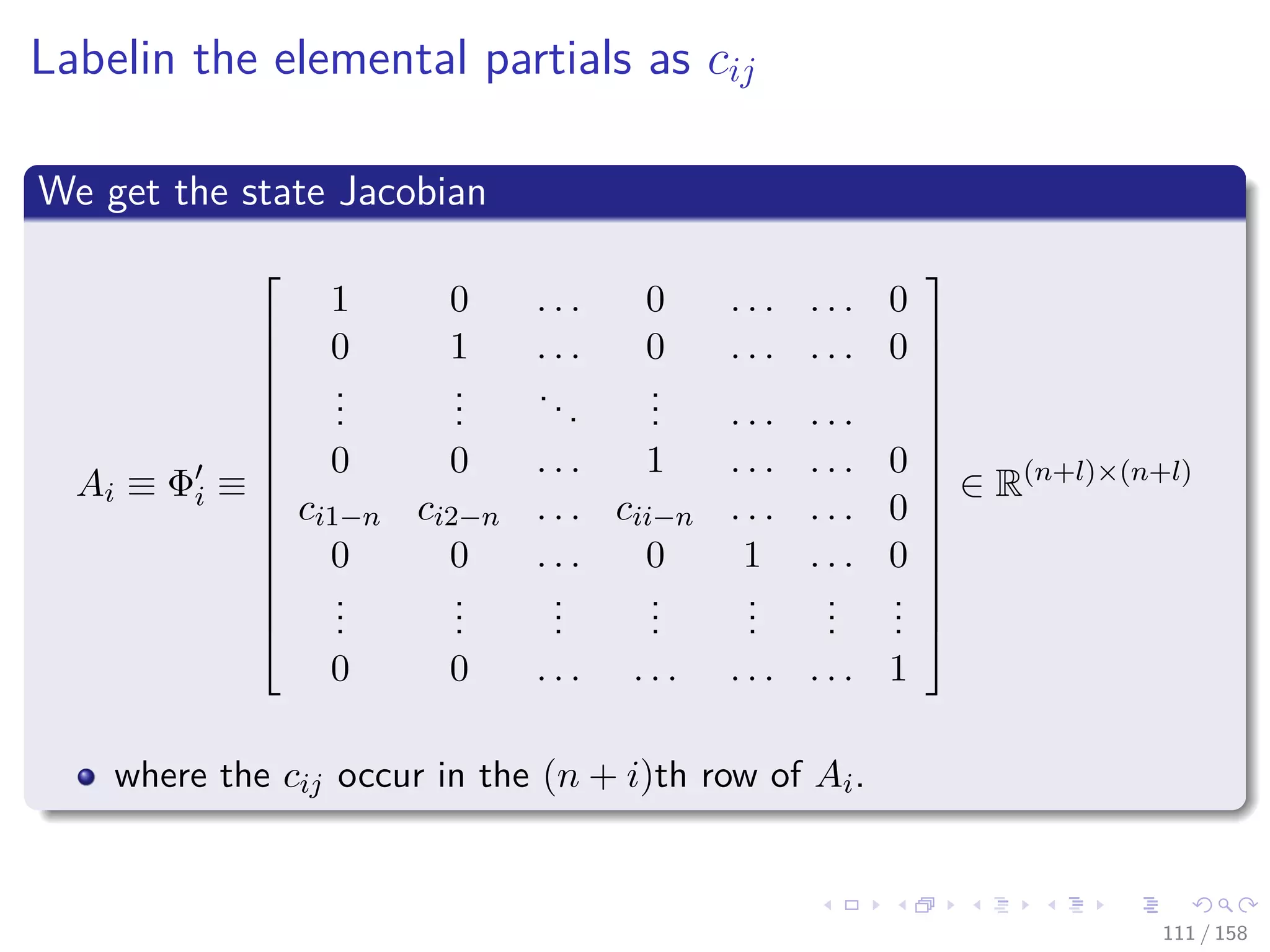 Images/cinvestav
Labelin the elemental partials as cij
We get the state Jacobian
Ai ≡ Φi ≡
















1 0 . . . 0 . . . . . . 0
0 1 . . . 0 . . . . . . 0
...
...
...
... . . . . . .
0 0 . . . 1 . . . . . . 0
ci1−n ci2−n . . . cii−n . . . . . . 0
0 0 . . . 0 1 . . . 0
...
...
...
...
...
...
...
0 0 . . . . . . . . . . . . 1
















∈ R(n+l)×(n+l)
where the cij occur in the (n + i)th row of Ai.
111 / 158
 
