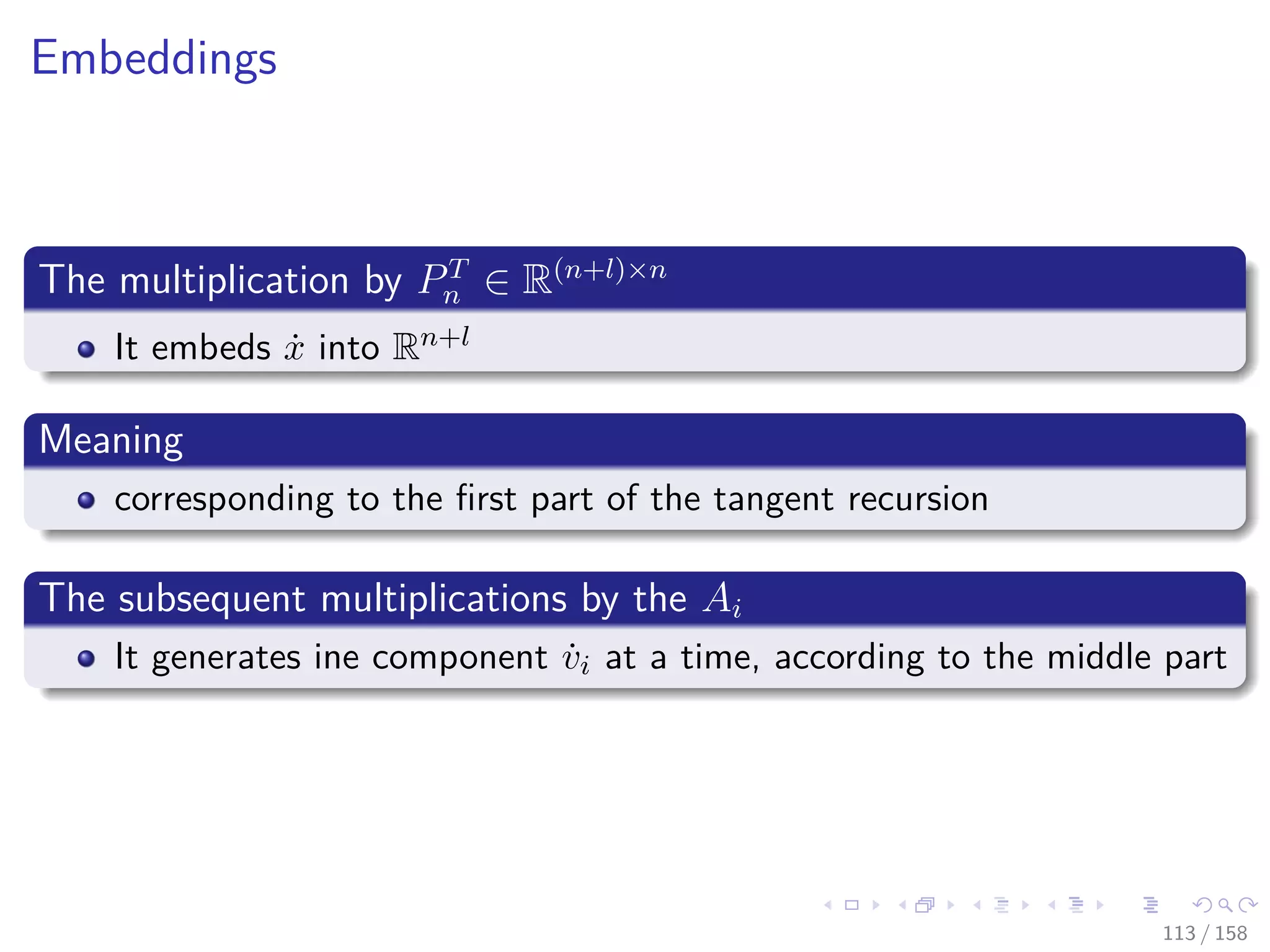 Images/cinvestav
Embeddings
The multiplication by PT
n ∈ R(n+l)×n
It embeds ˙x into Rn+l
Meaning
corresponding to the ﬁrst part of the tangent recursion
The subsequent multiplications by the Ai
It generates ine component ˙vi at a time, according to the middle part
113 / 158
 