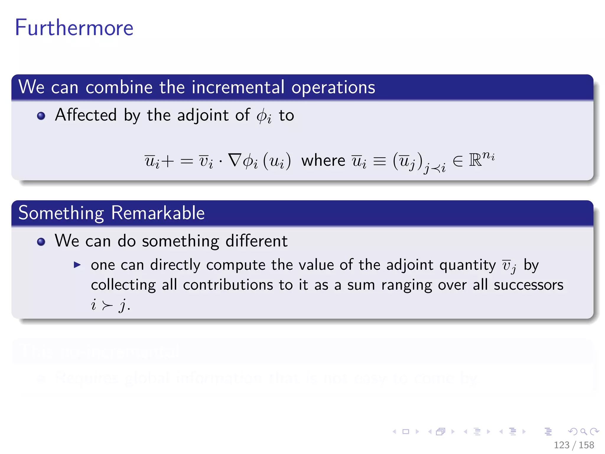 Images/cinvestav
Furthermore
We can combine the incremental operations
Aﬀected by the adjoint of φi to
ui+ = vi · φi (ui) where ui ≡ (uj)j i ∈ Rni
Something Remarkable
We can do something diﬀerent
one can directly compute the value of the adjoint quantity vj by
collecting all contributions to it as a sum ranging over all successors
i j.
This no-incremental
Requires global information that is not easy to come by.
123 / 158
 