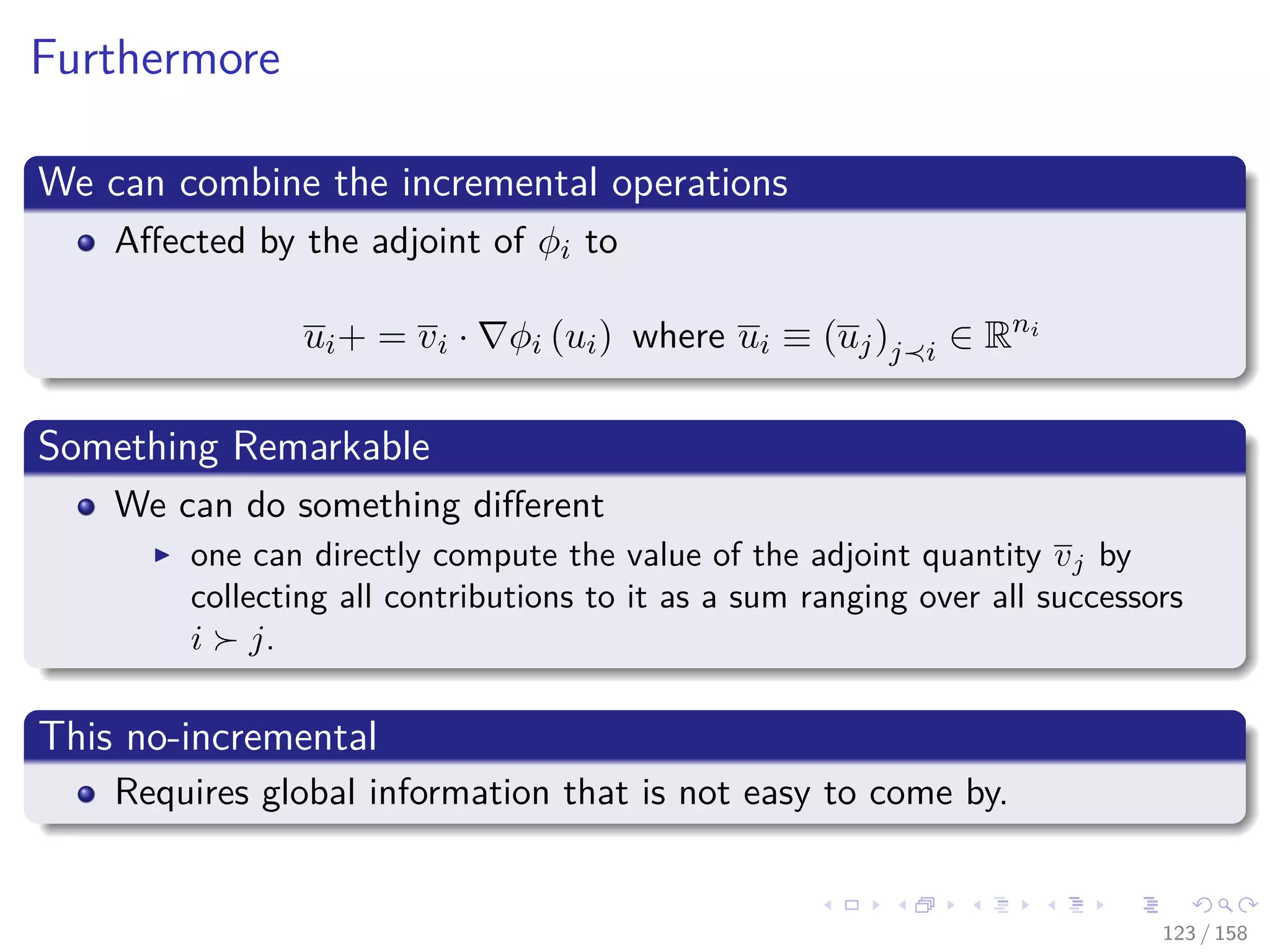 Images/cinvestav
Furthermore
We can combine the incremental operations
Aﬀected by the adjoint of φi to
ui+ = vi · φi (ui) where ui ≡ (uj)j i ∈ Rni
Something Remarkable
We can do something diﬀerent
one can directly compute the value of the adjoint quantity vj by
collecting all contributions to it as a sum ranging over all successors
i j.
This no-incremental
Requires global information that is not easy to come by.
123 / 158
 