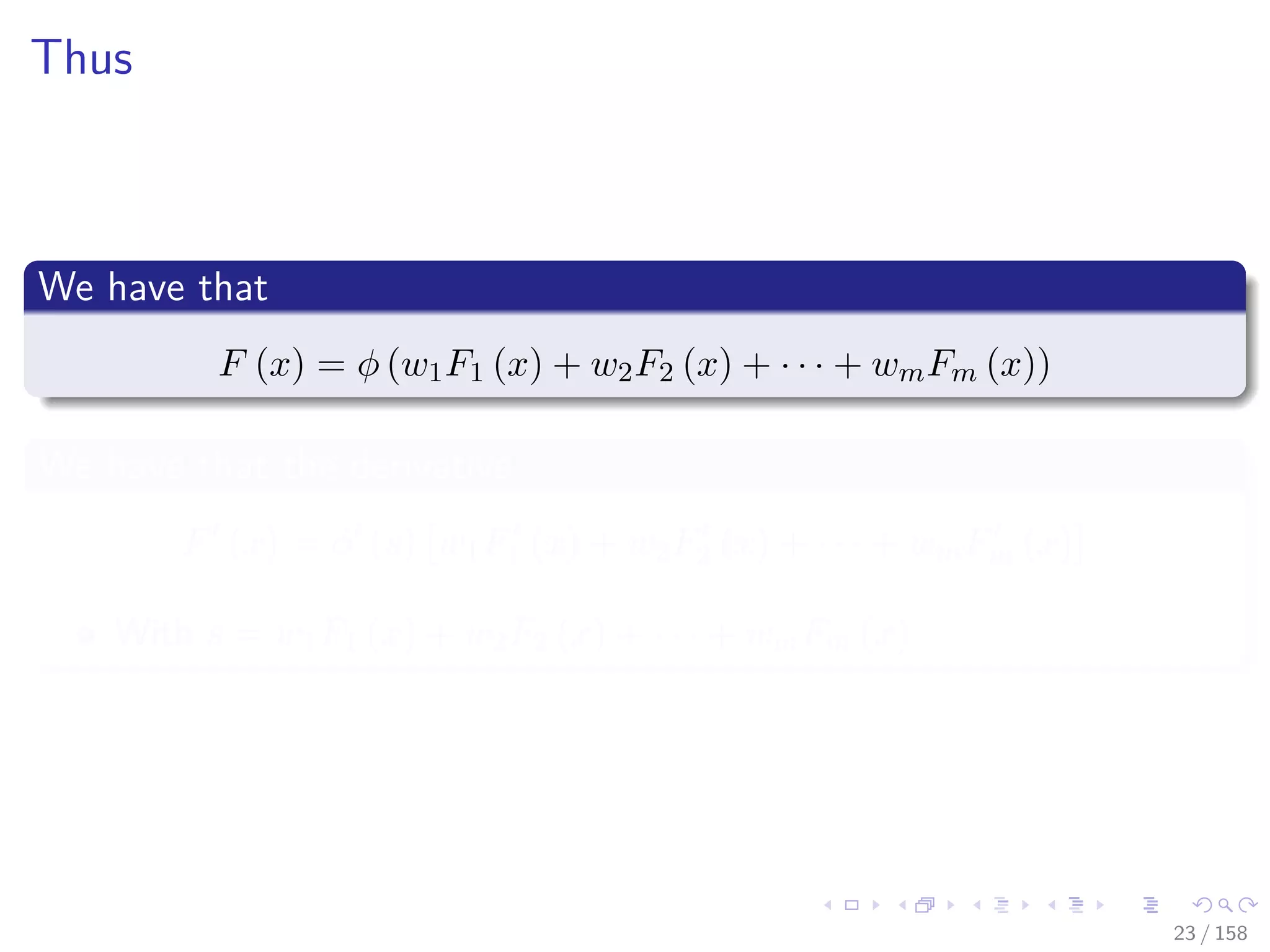 Images/cinvestav
Thus
We have that
F (x) = φ (w1F1 (x) + w2F2 (x) + · · · + wmFm (x))
We have that the derivative
F (x) = φ (s) w1F1 (x) + w2F2 (x) + · · · + wmFm (x)
With s = w1F1 (x) + w2F2 (x) + · · · + wmFm (x)
23 / 158
 