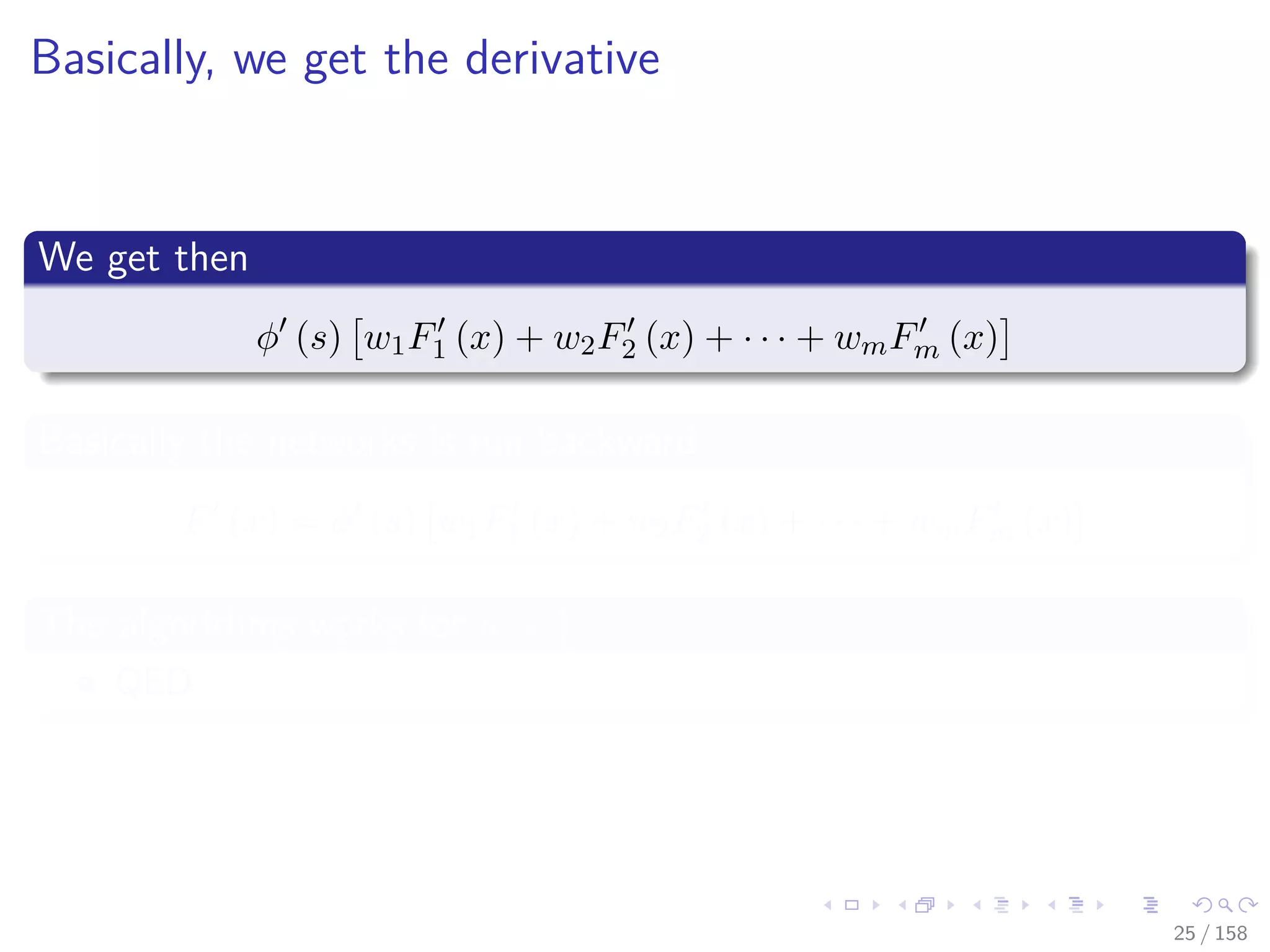 Images/cinvestav
Basically, we get the derivative
We get then
φ (s) w1F1 (x) + w2F2 (x) + · · · + wmFm (x)
Basically the networks is run backward
F (x) = φ (s) w1F1 (x) + w2F2 (x) + · · · + wmFm (x)
The algorithms works for n + 1
QED
25 / 158
 