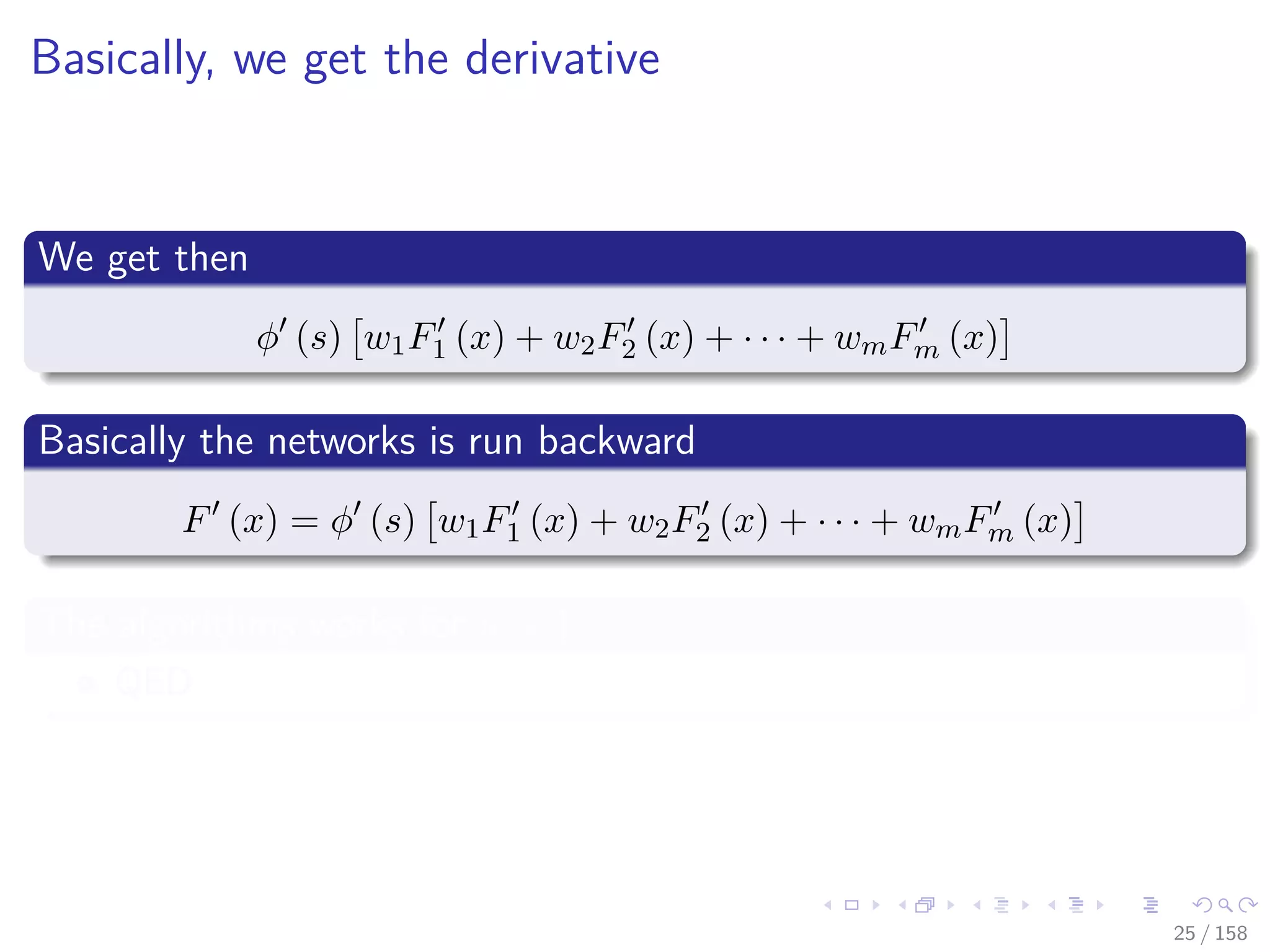 Images/cinvestav
Basically, we get the derivative
We get then
φ (s) w1F1 (x) + w2F2 (x) + · · · + wmFm (x)
Basically the networks is run backward
F (x) = φ (s) w1F1 (x) + w2F2 (x) + · · · + wmFm (x)
The algorithms works for n + 1
QED
25 / 158
 