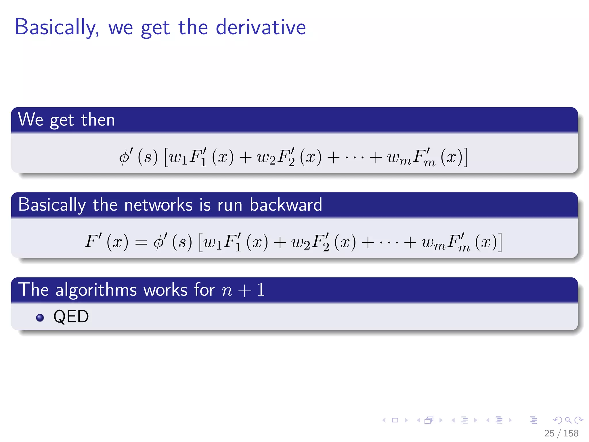 Images/cinvestav
Basically, we get the derivative
We get then
φ (s) w1F1 (x) + w2F2 (x) + · · · + wmFm (x)
Basically the networks is run backward
F (x) = φ (s) w1F1 (x) + w2F2 (x) + · · · + wmFm (x)
The algorithms works for n + 1
QED
25 / 158
 